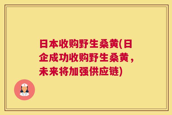 日本收购野生桑黄(日企成功收购野生桑黄,未来将加强供应链) 日本收购野生桑黄(日企成功收购野生桑黄,未来将加强供应链)