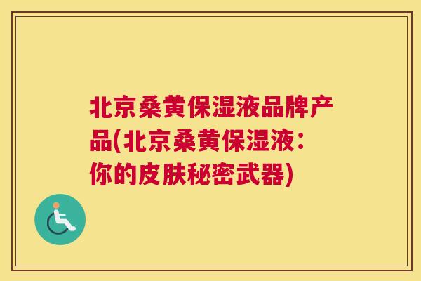 北京桑黄保湿液品牌产品(北京桑黄保湿液:你的秘密武器) 北京桑黄保湿液品牌产品(北京桑黄保湿液:你的秘密武器)
