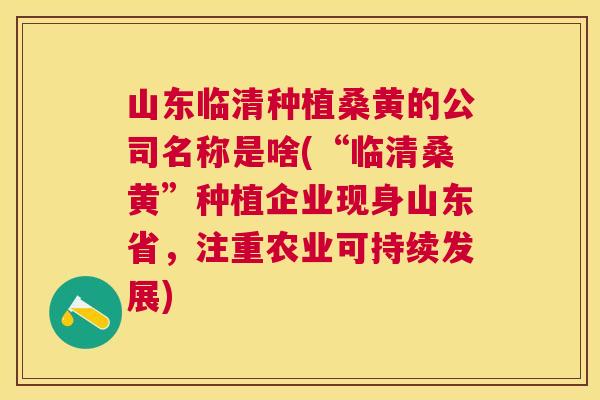 山东临清种植桑黄的公司名称是啥(“临清桑黄”种植企业现身山东省,注重农业可持续发展) 山东临清种植桑黄的公司名称是啥(“临清桑黄”种植企业现身山东省,注重农业可持续发展)