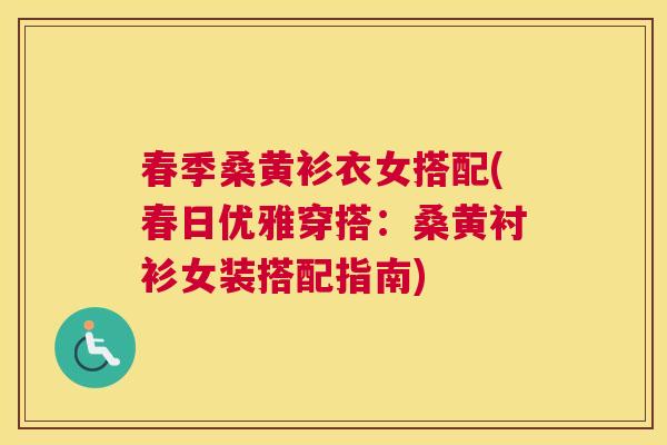 春季桑黄衫衣女搭配(春日优雅穿搭:桑黄衬衫女装搭配指南) 春季桑黄衫衣女搭配(春日优雅穿搭:桑黄衬衫女装搭配指南)
