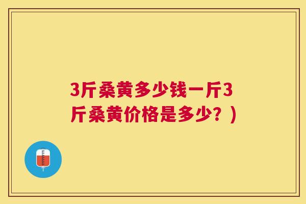 3斤桑黄多少钱一斤3斤桑黄价格是多少?) 3斤桑黄多少钱一斤3斤桑黄价格是多少?)