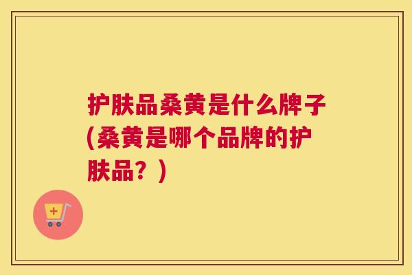 护肤品桑黄是什么牌子(桑黄是哪个品牌的护肤品?) 护肤品桑黄是什么牌子(桑黄是哪个品牌的护肤品?)