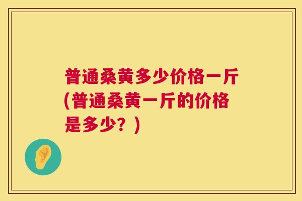 普通桑黄多少价格一斤(普通桑黄一斤的价格是多少?) 普通桑黄多少价格一斤(普通桑黄一斤的价格是多少?)