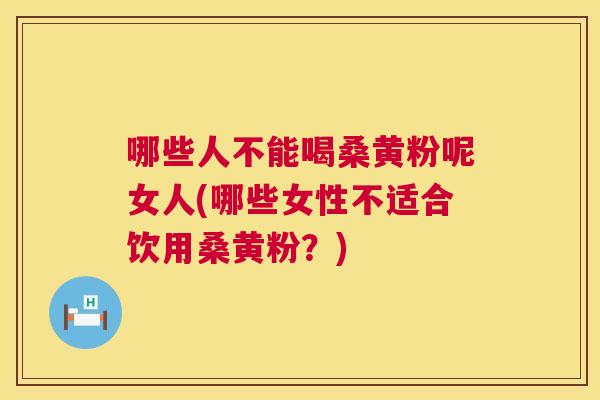 哪些人不能喝桑黄粉呢女人(哪些女性不适合饮用桑黄粉?) 哪些人不能喝桑黄粉呢女人(哪些女性不适合饮用桑黄粉?)