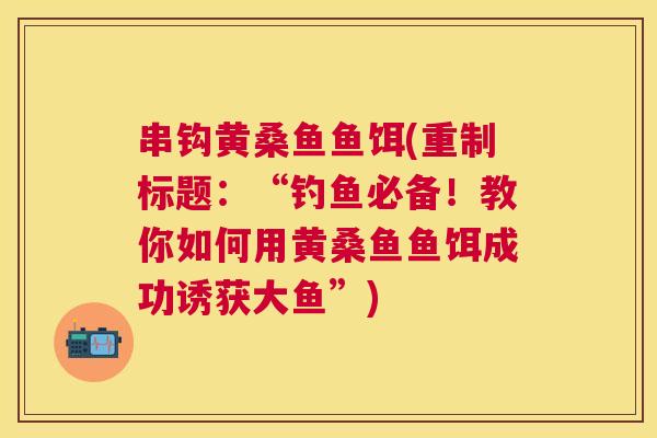 串钩黄桑鱼鱼饵(重制标题:“钓鱼必备!教你如何用黄桑鱼鱼饵成功诱获大鱼”) 串钩黄桑鱼鱼饵(重制标题:“钓鱼必备!教你如何用黄桑鱼鱼饵成功诱获大鱼”)