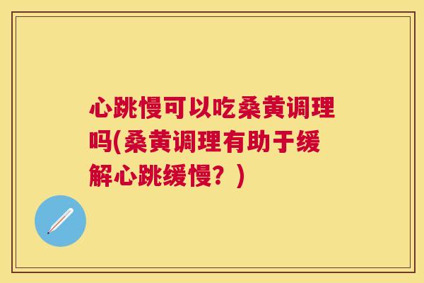 心跳慢可以吃桑黄调理吗(桑黄调理有助于缓解心跳缓慢?) 心跳慢可以吃桑黄调理吗(桑黄调理有助于缓解心跳缓慢?)