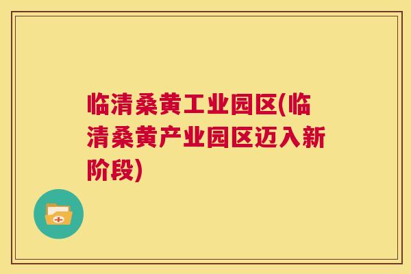 临清桑黄工业园区(临清桑黄产业园区迈入新阶段) 临清桑黄工业园区(临清桑黄产业园区迈入新阶段)