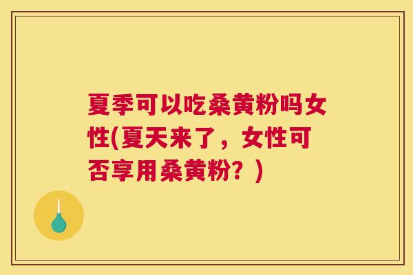 夏季可以吃桑黄粉吗女性(夏天来了,女性可否享用桑黄粉?) 夏季可以吃桑黄粉吗女性(夏天来了,女性可否享用桑黄粉?)