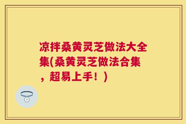 凉拌桑黄灵芝做法大全集(桑黄灵芝做法合集,超易上手!) 凉拌桑黄灵芝做法大全集(桑黄灵芝做法合集,超易上手!)