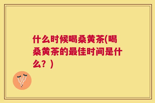 什么时候喝桑黄茶(喝桑黄茶的佳时间是什么?) 什么时候喝桑黄茶(喝桑黄茶的佳时间是什么?)