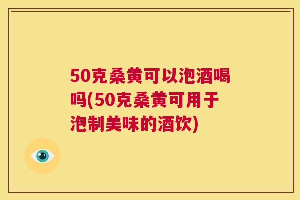 50克桑黄可以泡酒喝吗(50克桑黄可用于泡制美味的酒饮) 50克桑黄可以泡酒喝吗(50克桑黄可用于泡制美味的酒饮)