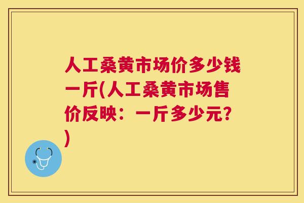 人工桑黄市场价多少钱一斤(人工桑黄市场售价反映:一斤多少元?) 人工桑黄市场价多少钱一斤(人工桑黄市场售价反映:一斤多少元?)