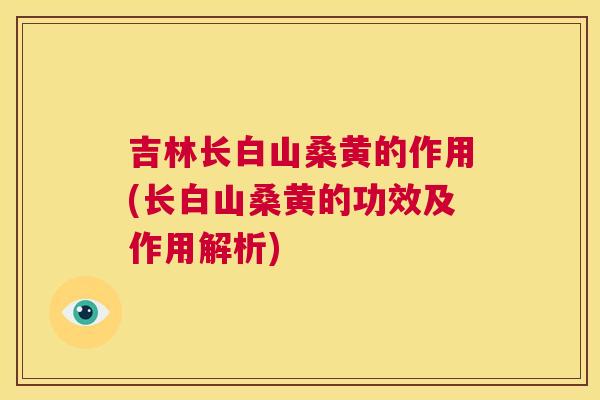 吉林长白山桑黄的作用(长白山桑黄的功效及作用解析) 吉林长白山桑黄的作用(长白山桑黄的功效及作用解析)