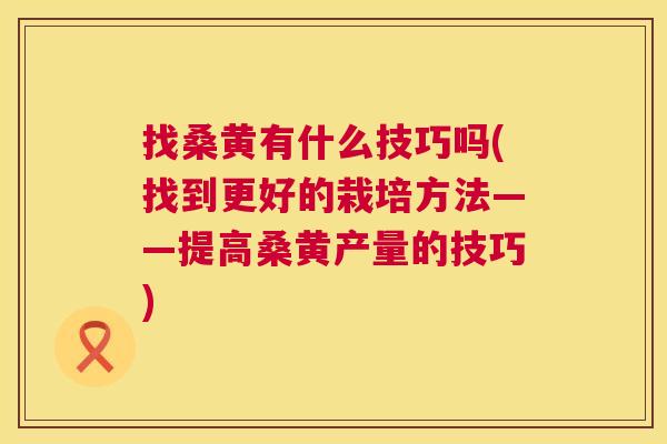 找桑黄有什么技巧吗(找到更好的栽培方法——提高桑黄产量的技巧) 找桑黄有什么技巧吗(找到更好的栽培方法——提高桑黄产量的技巧)