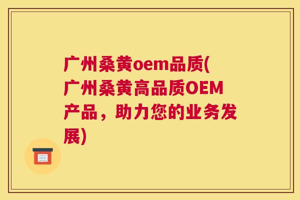 广州桑黄oem品质(广州桑黄高品质OEM产品,助力您的业务发展) 广州桑黄oem品质(广州桑黄高品质OEM产品,助力您的业务发展)