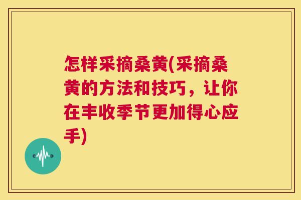 怎样采摘桑黄(采摘桑黄的方法和技巧,让你在丰收季节更加得心应手) 怎样采摘桑黄(采摘桑黄的方法和技巧,让你在丰收季节更加得心应手)