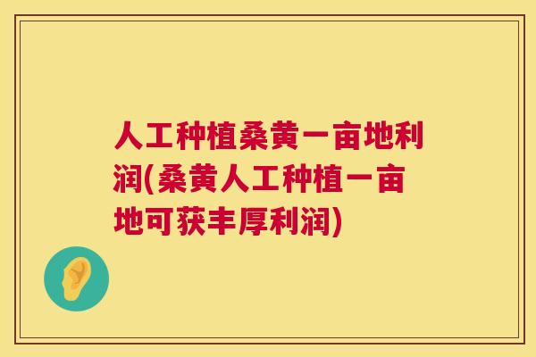 人工种植桑黄一亩地利润(桑黄人工种植一亩地可获丰厚利润) 人工种植桑黄一亩地利润(桑黄人工种植一亩地可获丰厚利润)