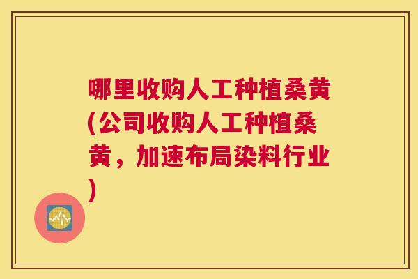 哪里收购人工种植桑黄(公司收购人工种植桑黄,加速布局染料行业) 哪里收购人工种植桑黄(公司收购人工种植桑黄,加速布局染料行业)