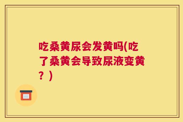 吃桑黄尿会发黄吗(吃了桑黄会导致尿液变黄?) 吃桑黄尿会发黄吗(吃了桑黄会导致尿液变黄?)