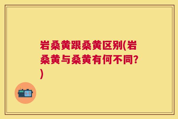 岩桑黄跟桑黄区别(岩桑黄与桑黄有何不同?) 岩桑黄跟桑黄区别(岩桑黄与桑黄有何不同?)