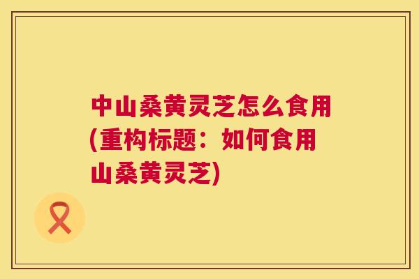 中山桑黄灵芝怎么食用(重构标题:如何食用山桑黄灵芝) 中山桑黄灵芝怎么食用(重构标题:如何食用山桑黄灵芝)