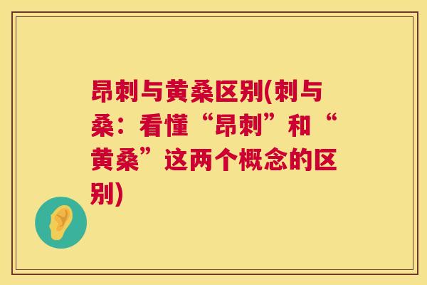 昂刺与黄桑区别(刺与桑:看懂“昂刺”和“黄桑”这两个概念的区别) 昂刺与黄桑区别(刺与桑:看懂“昂刺”和“黄桑”这两个概念的区别)