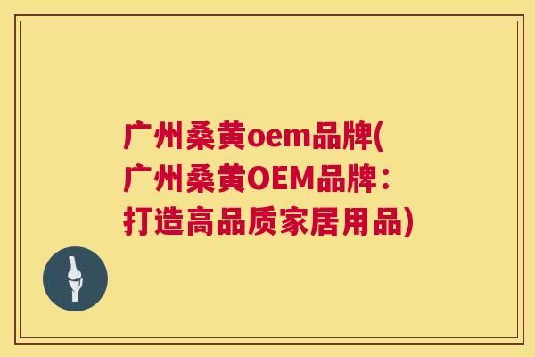 广州桑黄oem品牌(广州桑黄OEM品牌:打造高品质家居用品) 广州桑黄oem品牌(广州桑黄OEM品牌:打造高品质家居用品)