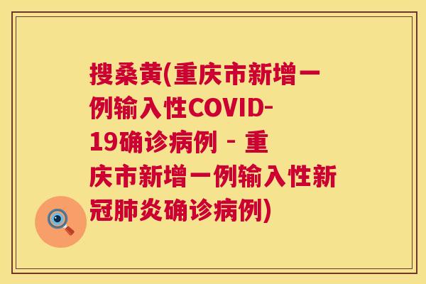 搜桑黄(重庆市新增一例输入性COVID-19确诊例 - 重庆市新增一例输入性新冠炎确诊例) 搜桑黄(重庆市新增一例输入性COVID-19确诊例 - 重庆市新增一例输入性新冠炎确诊例)