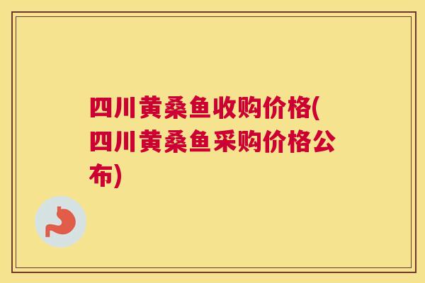 四川黄桑鱼收购价格(四川黄桑鱼采购价格公布) 四川黄桑鱼收购价格(四川黄桑鱼采购价格公布)