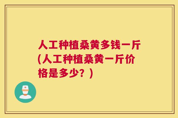 人工种植桑黄多钱一斤(人工种植桑黄一斤价格是多少?) 人工种植桑黄多钱一斤(人工种植桑黄一斤价格是多少?)