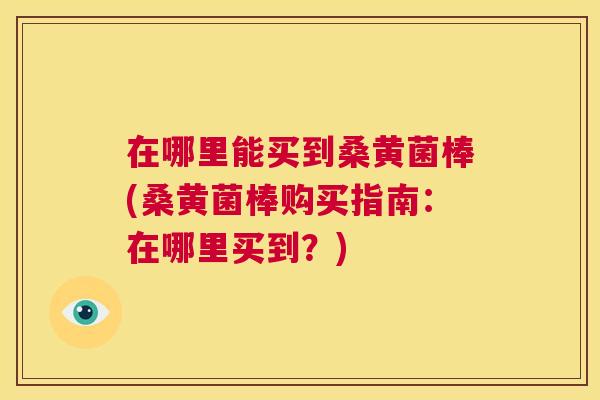 在哪里能买到桑黄菌棒(桑黄菌棒购买指南:在哪里买到?) 在哪里能买到桑黄菌棒(桑黄菌棒购买指南:在哪里买到?)