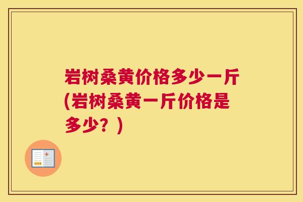 岩树桑黄价格多少一斤(岩树桑黄一斤价格是多少?) 岩树桑黄价格多少一斤(岩树桑黄一斤价格是多少?)