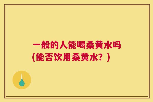 一般的人能喝桑黄水吗(能否饮用桑黄水?) 一般的人能喝桑黄水吗(能否饮用桑黄水?)