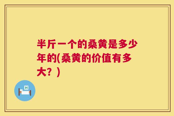 半斤一个的桑黄是多少年的(桑黄的价值有多大?) 半斤一个的桑黄是多少年的(桑黄的价值有多大?)