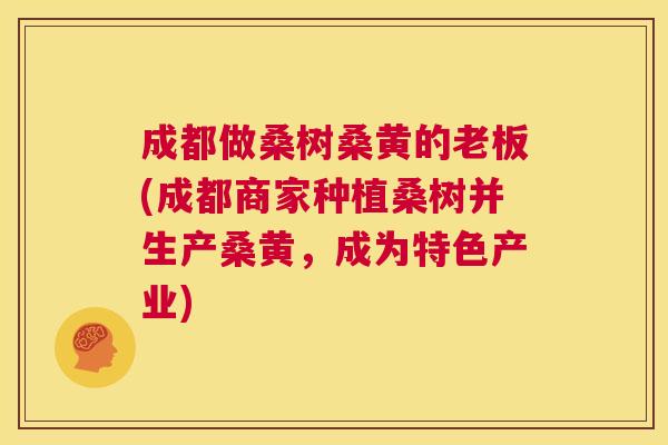 成都做桑树桑黄的老板(成都商家种植桑树并生产桑黄,成为特色产业) 成都做桑树桑黄的老板(成都商家种植桑树并生产桑黄,成为特色产业)