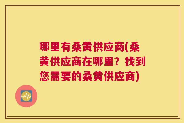 哪里有桑黄供应商(桑黄供应商在哪里?找到您需要的桑黄供应商) 哪里有桑黄供应商(桑黄供应商在哪里?找到您需要的桑黄供应商)
