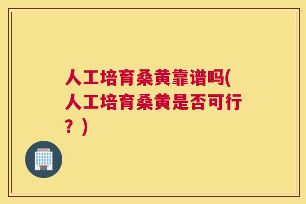 人工培育桑黄靠谱吗(人工培育桑黄是否可行?) 人工培育桑黄靠谱吗(人工培育桑黄是否可行?)