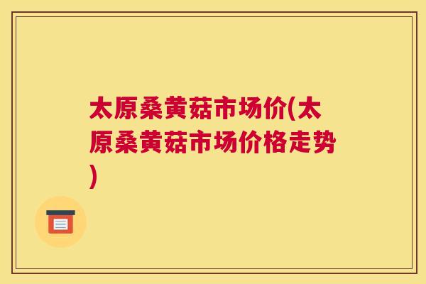 太原桑黄菇市场价(太原桑黄菇市场价格走势) 太原桑黄菇市场价(太原桑黄菇市场价格走势)