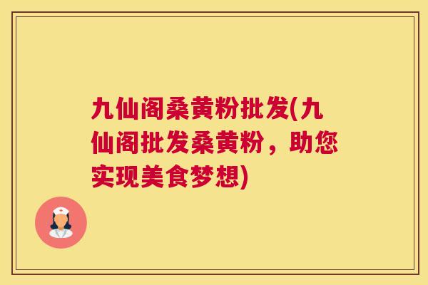 九仙阁桑黄粉批发(九仙阁批发桑黄粉,助您实现美食梦想) 九仙阁桑黄粉批发(九仙阁批发桑黄粉,助您实现美食梦想)