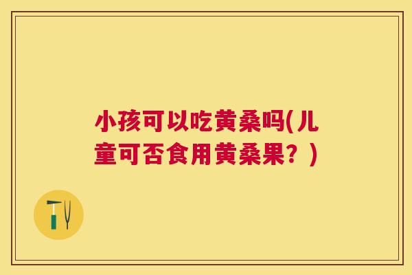小孩可以吃黄桑吗(儿童可否食用黄桑果?) 小孩可以吃黄桑吗(儿童可否食用黄桑果?)