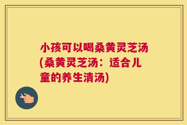 小孩可以喝桑黄灵芝汤(桑黄灵芝汤:适合儿童的养生清汤) 小孩可以喝桑黄灵芝汤(桑黄灵芝汤:适合儿童的养生清汤)