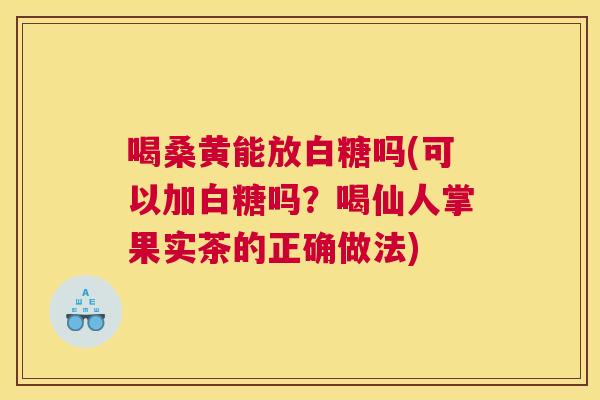 喝桑黄能放白糖吗(可以加白糖吗?喝仙人掌果实茶的正确做法) 喝桑黄能放白糖吗(可以加白糖吗?喝仙人掌果实茶的正确做法)
