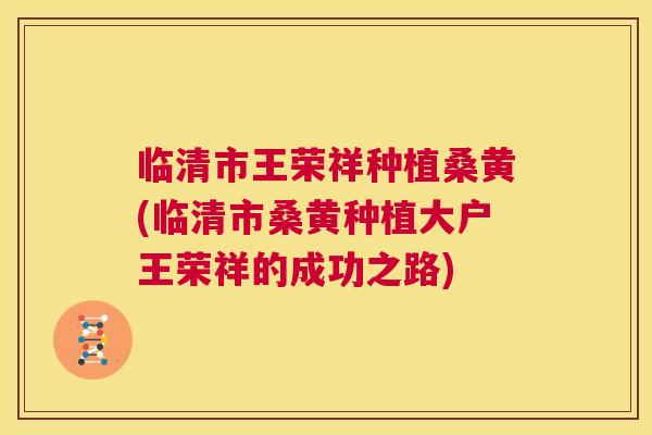 临清市王荣祥种植桑黄(临清市桑黄种植大户王荣祥的成功之路) 临清市王荣祥种植桑黄(临清市桑黄种植大户王荣祥的成功之路)