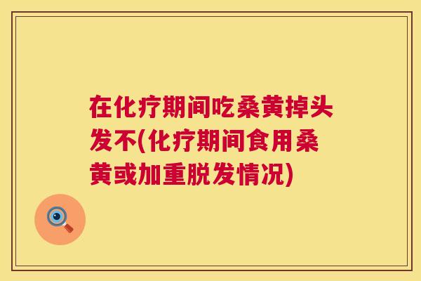 在期间吃桑黄掉头发不(期间食用桑黄或加重情况)