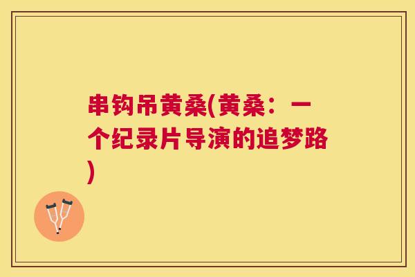 串钩吊黄桑(黄桑:一个纪录片导演的追梦路) 串钩吊黄桑(黄桑:一个纪录片导演的追梦路)
