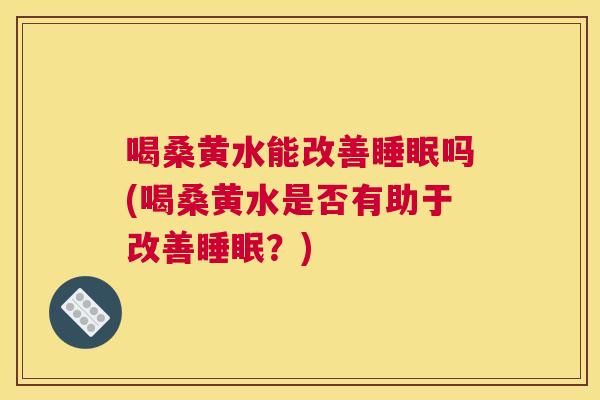 喝桑黄水能改善吗(喝桑黄水是否有助于改善?) 喝桑黄水能改善吗(喝桑黄水是否有助于改善?)