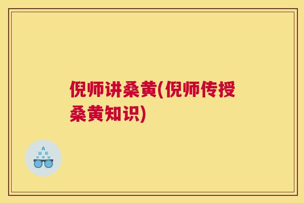 倪师讲桑黄(倪师传授桑黄知识) 倪师讲桑黄(倪师传授桑黄知识)