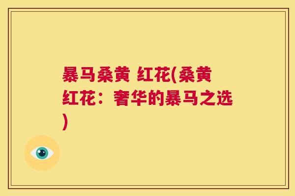 暴马桑黄 红花(桑黄红花:奢华的暴马之选) 暴马桑黄 红花(桑黄红花:奢华的暴马之选)