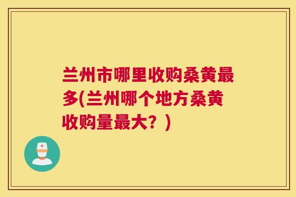 兰州市哪里收购桑黄多(兰州哪个地方桑黄收购量大?) 兰州市哪里收购桑黄多(兰州哪个地方桑黄收购量大?)