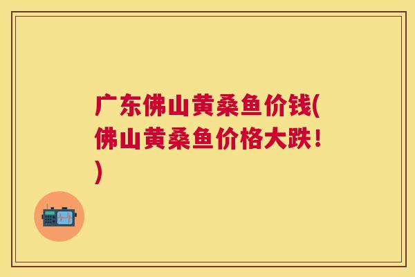 广东佛山黄桑鱼价钱(佛山黄桑鱼价格大跌!) 广东佛山黄桑鱼价钱(佛山黄桑鱼价格大跌!)